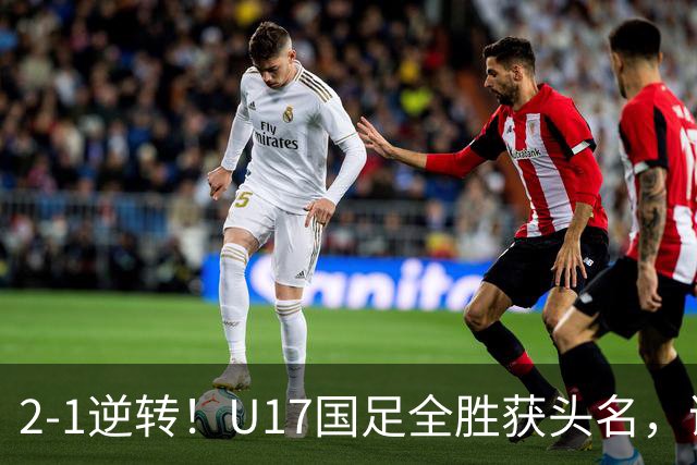 2-1逆转！U17国足全胜获头名，诞生三大不可思议，附四强对阵形势